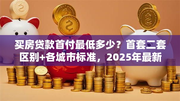 买房贷款首付最低多少？首套二套区别+各城市标准，2025年最新解读帮你弄清楚