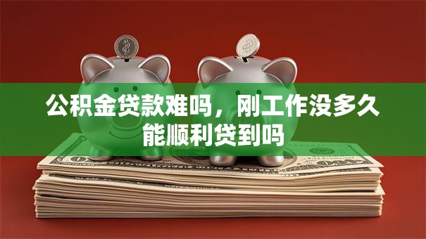 公积金贷款难吗，刚工作没多久能顺利贷到吗