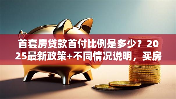 首套房贷款首付比例是多少？2025最新政策+不同情况说明，买房前看这篇就够了