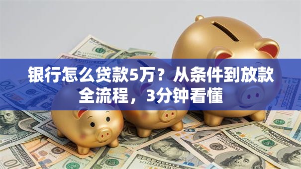 银行怎么贷款5万?从条件到放款全流程,3分钟看懂 银行怎么贷款5万?从条件到放款全流程,3分钟看懂