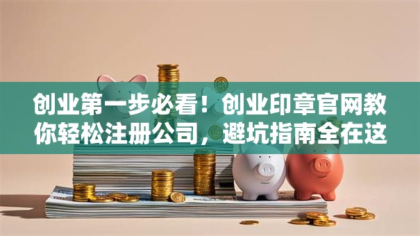 创业第一步必看！创业印章官网教你轻松注册公司，避坑指南全在这！