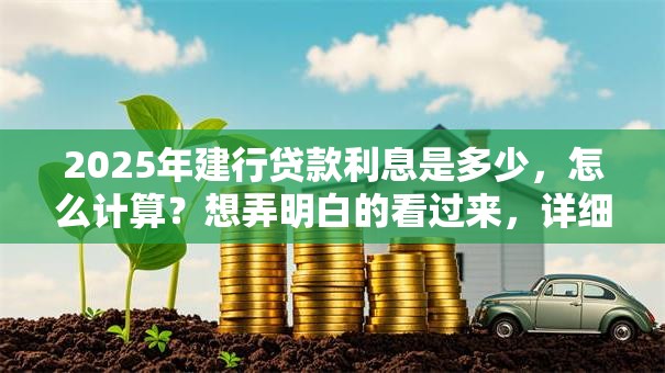 2025年建行贷款利息是多少，怎么计算？想弄明白的看过来，详细解答帮你算清楚
