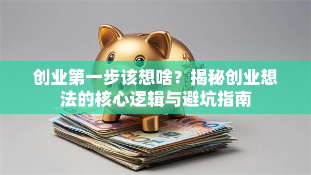 创业第一步该想啥？揭秘创业想法的核心逻辑与避坑指南