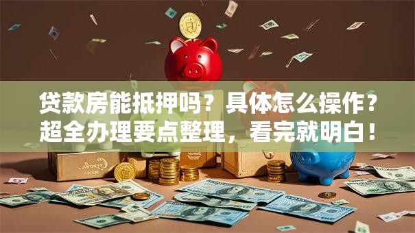 贷款房能抵押吗？具体怎么操作？超全办理要点整理，看完就明白！