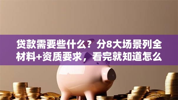 贷款需要些什么？分8大场景列全材料+资质要求，看完就知道怎么备