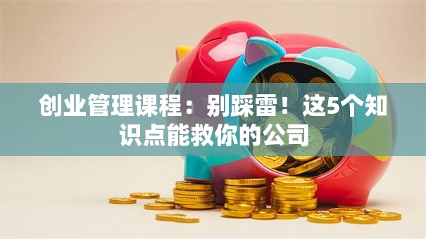创业管理课程：别踩雷！这5个知识点能救你的公司