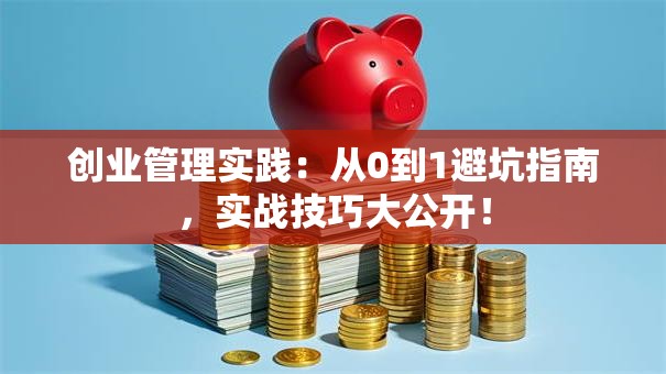 创业管理实践：从0到1避坑指南，实战技巧大公开！
