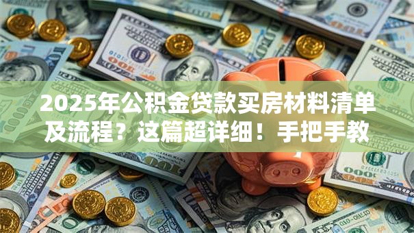 2025年公积金贷款买房材料清单及流程？这篇超详细！手把手教你不踩坑