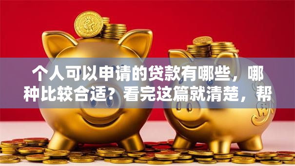 个人可以申请的贷款有哪些，哪种比较合适？看完这篇就清楚，帮你选对不踩坑