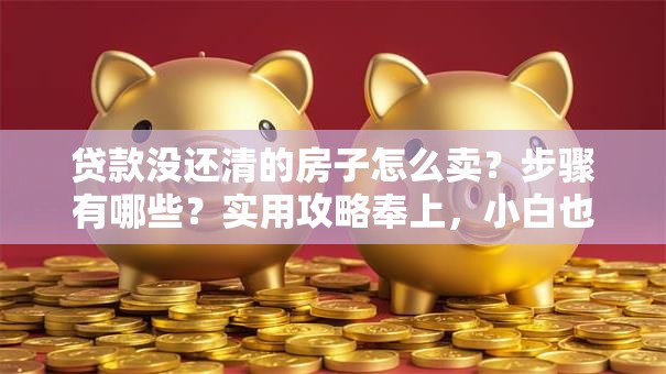 贷款没还清的房子怎么卖？步骤有哪些？实用攻略奉上，小白也能看懂，赶紧收藏！
