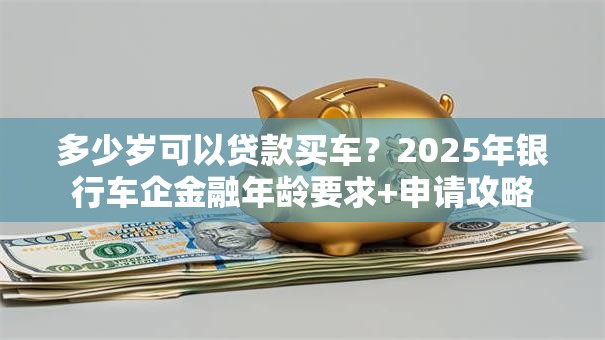 多少岁可以贷款买车？2025年银行车企金融年龄要求+申请攻略