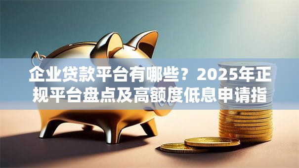 企业贷款平台有哪些？2025年正规平台盘点及高额度低息申请指南