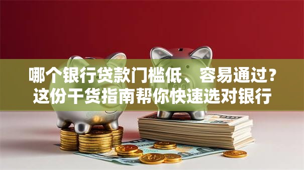 哪个银行贷款门槛低、容易通过？这份干货指南帮你快速选对银行！