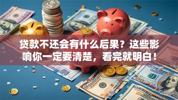 贷款不还会有什么后果？这些影响你一定要清楚，看完就明白！