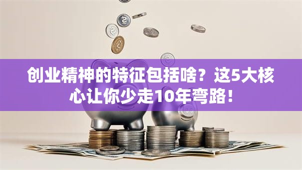 创业精神的特征包括啥？这5大核心让你少走10年弯路！