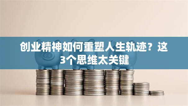 创业精神如何重塑人生轨迹？这3个思维太关键