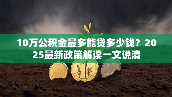 10万公积金最多能贷多少钱？2025最新政策解读一文说清