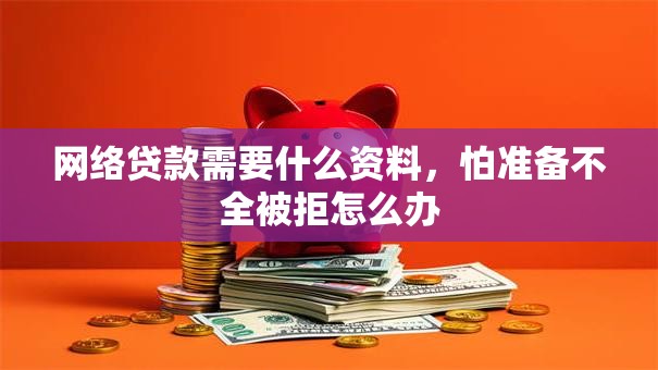 网络贷款需要什么资料，怕准备不全被拒怎么办