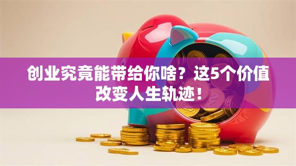 创业究竟能带给你啥？这5个价值改变人生轨迹！