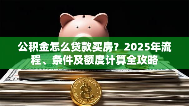 公积金怎么贷款买房？2025年流程、条件及额度计算全攻略