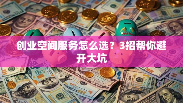 创业空间服务怎么选？3招帮你避开大坑