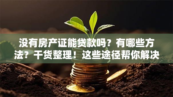没有房产证能贷款吗？有哪些方法？干货整理！这些途径帮你解决难题