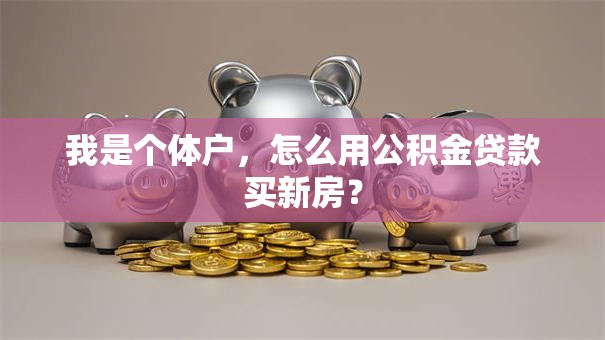 我是个体户，怎么用公积金贷款买新房？