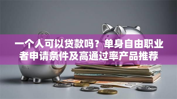 一个人可以贷款吗？单身自由职业者申请条件及高通过率产品推荐