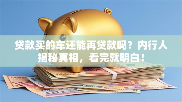 贷款买的车还能再贷款吗？内行人揭秘真相，看完就明白！