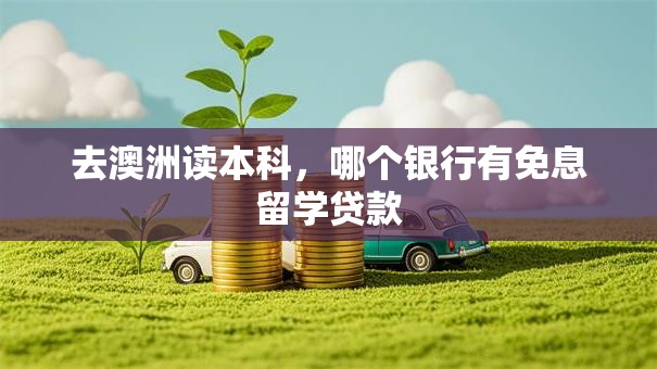 去澳洲读本科，哪个银行有免息留学贷款