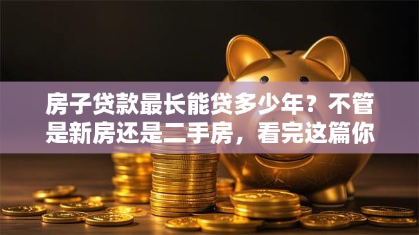 房子贷款最长能贷多少年？不管是新房还是二手房，看完这篇你就全懂啦