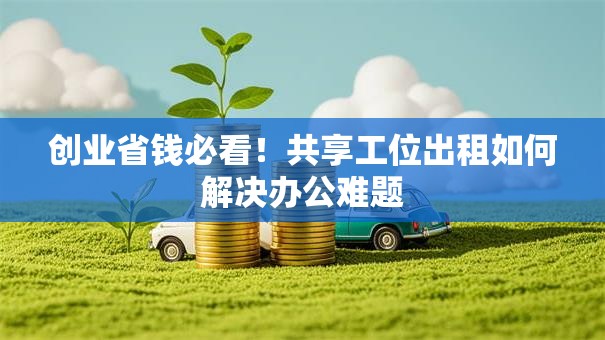 创业省钱必看！共享工位出租如何解决办公难题