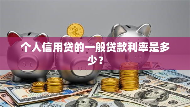 个人信用贷的一般贷款利率是多少？