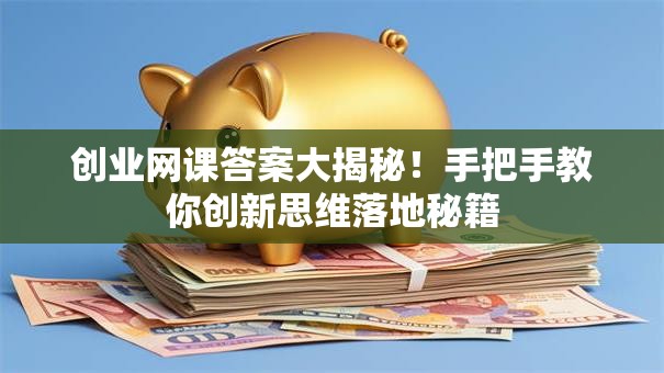 创业网课答案大揭秘！手把手教你创新思维落地秘籍