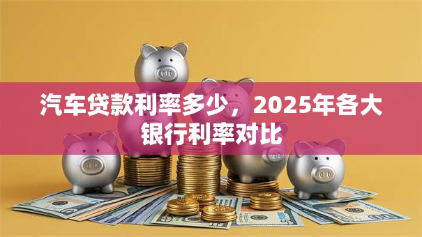 汽车贷款利率多少，2025年各大银行利率对比