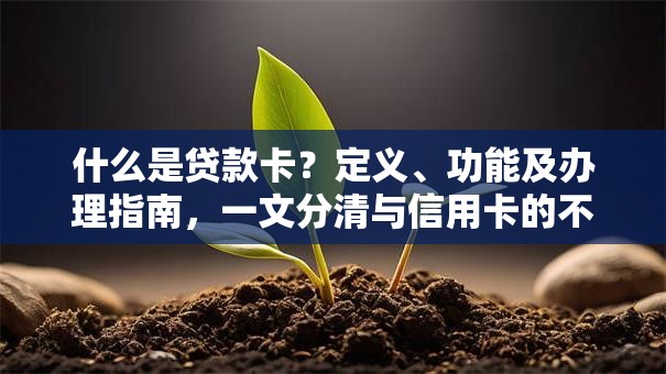 什么是贷款卡？定义、功能及办理指南，一文分清与信用卡的不同