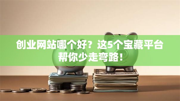 创业网站哪个好？这5个宝藏平台帮你少走弯路！