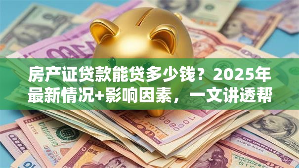 房产证贷款能贷多少钱？2025年最新情况+影响因素，一文讲透帮你算明白