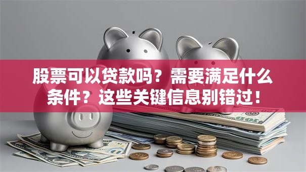 股票可以贷款吗？需要满足什么条件？这些关键信息别错过！