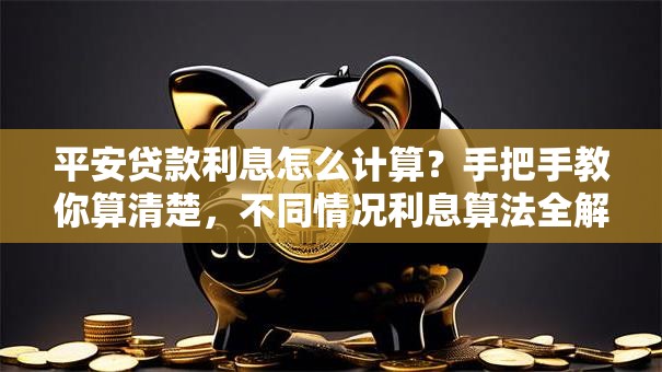 平安贷款利息怎么计算？手把手教你算清楚，不同情况利息算法全解析