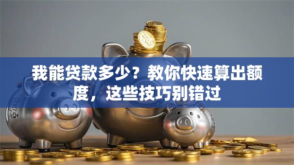 我能贷款多少？教你快速算出额度，这些技巧别错过