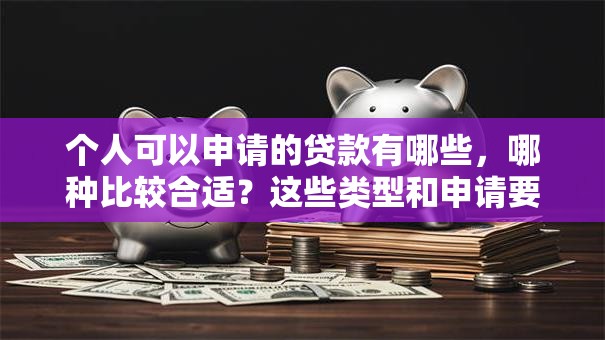 个人可以申请的贷款有哪些，哪种比较合适？这些类型和申请要点告诉你，实用干货别错过