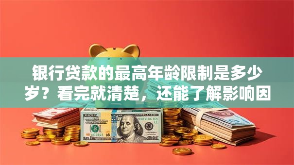 银行贷款的最高年龄限制是多少岁？看完就清楚，还能了解影响因素