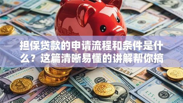 担保贷款的申请流程和条件是什么？这篇清晰易懂的讲解帮你搞清楚！