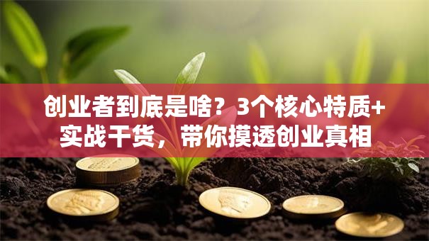 创业者到底是啥？3个核心特质+实战干货，带你摸透创业真相