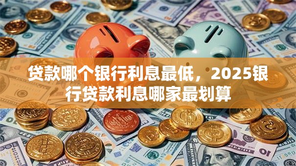 贷款哪个银行利息最低，2025银行贷款利息哪家最划算