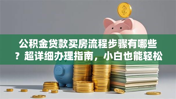 公积金贷款买房流程步骤有哪些？超详细办理指南，小白也能轻松搞定！