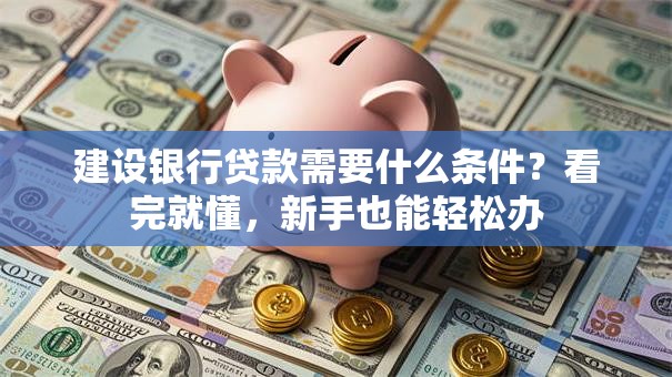 建设银行贷款需要什么条件？看完就懂，新手也能轻松办