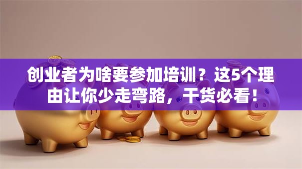 创业者为啥要参加培训？这5个理由让你少走弯路，干货必看！