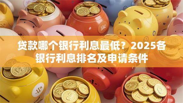 贷款哪个银行利息最低？2025各银行利息排名及申请条件
